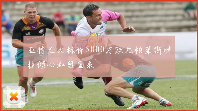 亚特兰大标价5000万欧元帕莱斯特拉倾心加盟国米