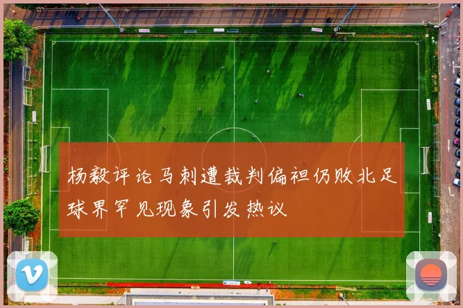 杨毅评论马刺遭裁判偏袒仍败北足球界罕见现象引发热议