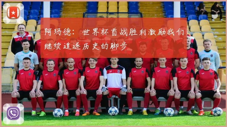 阿玛德：世界杯首战胜利激励我们继续追逐历史的脚步