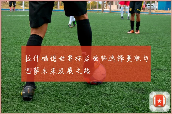 拉什福德世界杯后面临选择曼联与巴萨未来发展之路