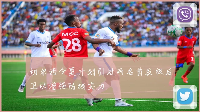 切尔西今夏计划引进两名首发级后卫以增强防线实力