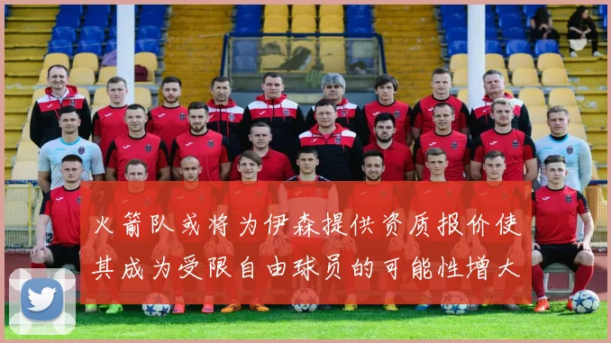 火箭队或将为伊森提供资质报价使其成为受限自由球员的可能性增大
