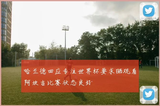哈兰德回应专注世界杯要求晒观看阿坎吉比赛状态良好