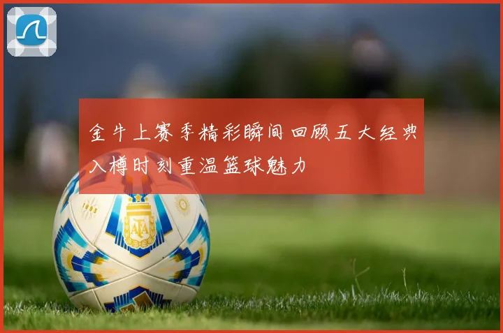 金牛上赛季精彩瞬间回顾五大经典入樽时刻重温篮球魅力