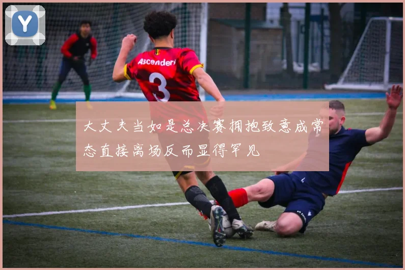 大丈夫当如是总决赛拥抱致意成常态直接离场反而显得罕见