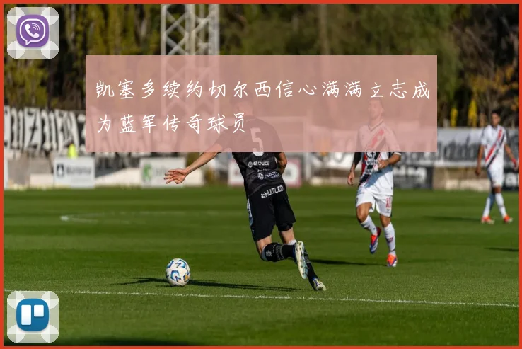 凯塞多续约切尔西信心满满立志成为蓝军传奇球员