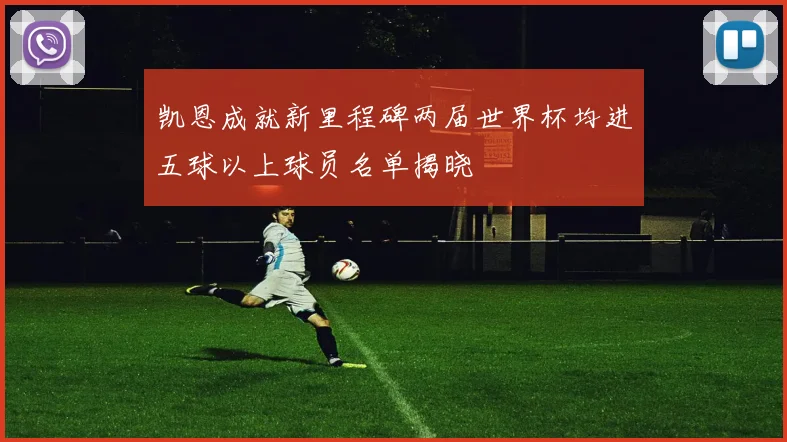 凯恩成就新里程碑两届世界杯均进五球以上球员名单揭晓