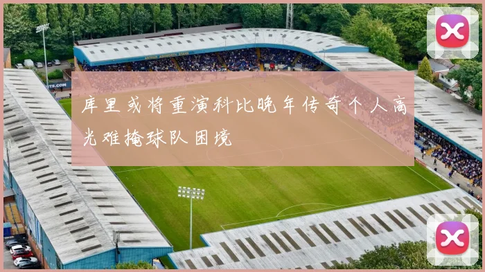 库里或将重演科比晚年传奇个人高光难掩球队困境