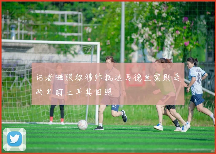 记者晒照称穆帅抵达马德里实则是两年前土耳其旧照