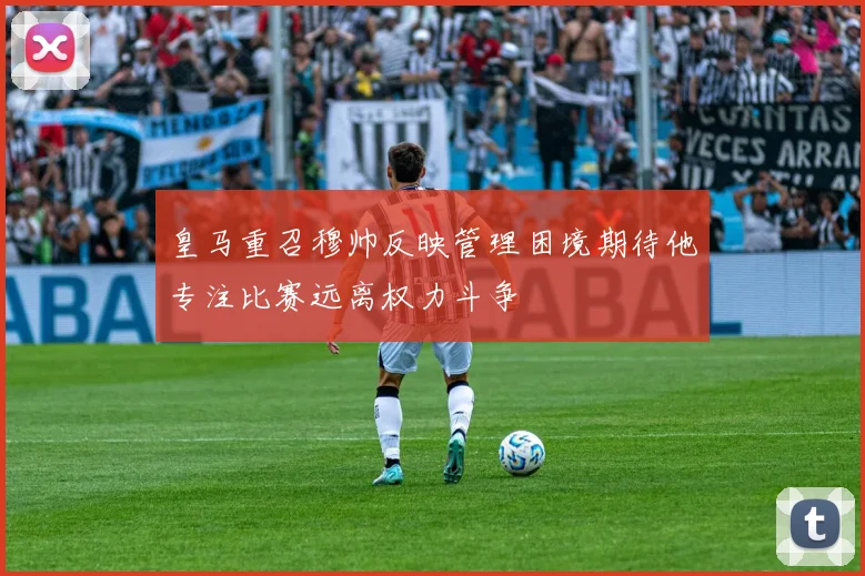 皇马重召穆帅反映管理困境期待他专注比赛远离权力斗争