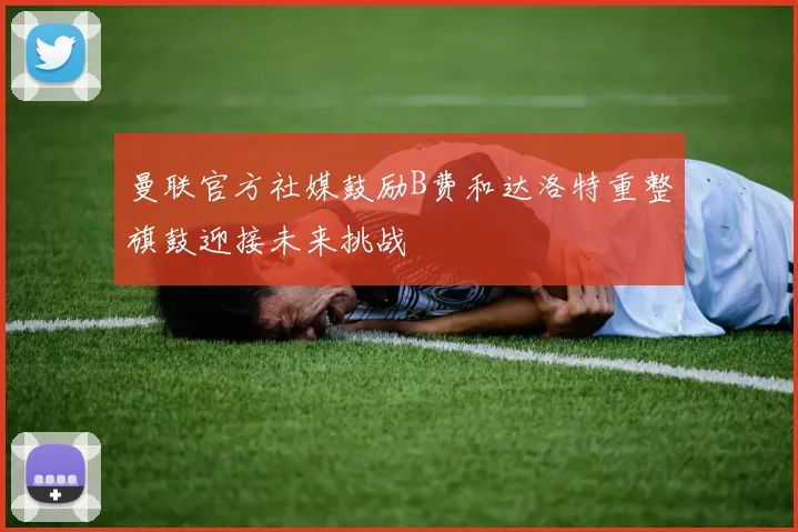 曼联官方社媒鼓励B费和达洛特重整旗鼓迎接未来挑战