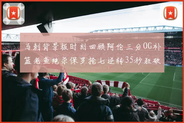 马刺背景板时刻回顾阿伦三分OG补篮老鱼绝杀保罗抢七逆转35秒狂砍13分