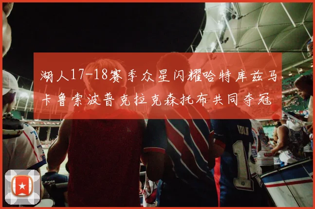 湖人17-18赛季众星闪耀哈特库兹马卡鲁索波普克拉克森托布共同夺冠的辉煌时刻