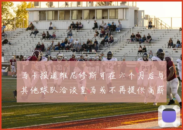 马卡报道维尼修斯可在六个月后与其他球队洽谈皇马或不再提供高薪合同